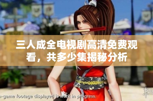 三人成全电视剧高清免费观看，共多少集揭秘分析