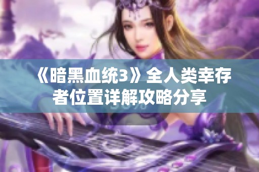 《暗黑血统3》全人类幸存者位置详解攻略分享