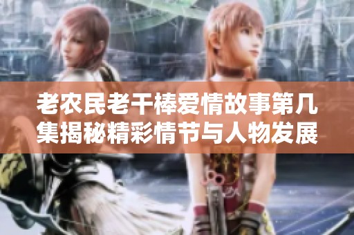 老农民老干棒爱情故事第几集揭秘精彩情节与人物发展