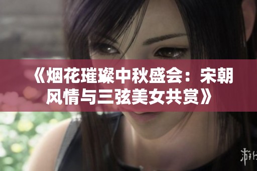 《烟花璀璨中秋盛会：宋朝风情与三弦美女共赏》