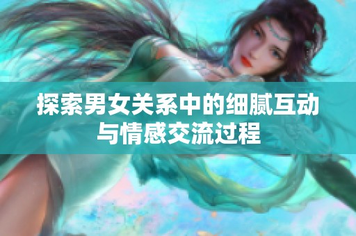 探索男女关系中的细腻互动与情感交流过程