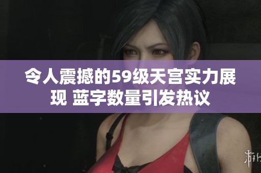 令人震撼的59级天宫实力展现 蓝字数量引发热议