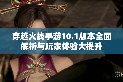 穿越火线手游10.1版本全面解析与玩家体验大提升