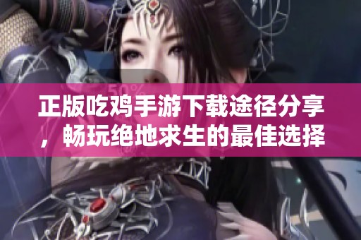 正版吃鸡手游下载途径分享，畅玩绝地求生的最佳选择