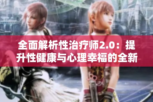全面解析性治疗师2.0：提升性健康与心理幸福的全新路径