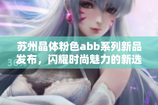 苏州晶体粉色abb系列新品发布，闪耀时尚魅力的新选择