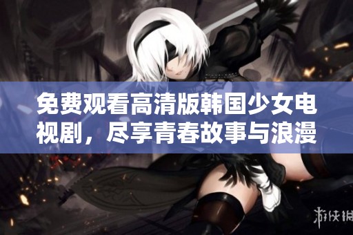 免费观看高清版韩国少女电视剧，尽享青春故事与浪漫情节