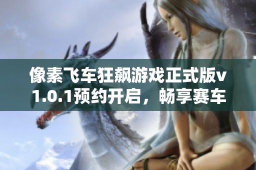 像素飞车狂飙游戏正式版v1.0.1预约开启，畅享赛车乐趣！