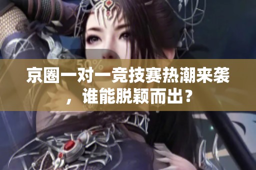 京圈一对一竞技赛热潮来袭，谁能脱颖而出？