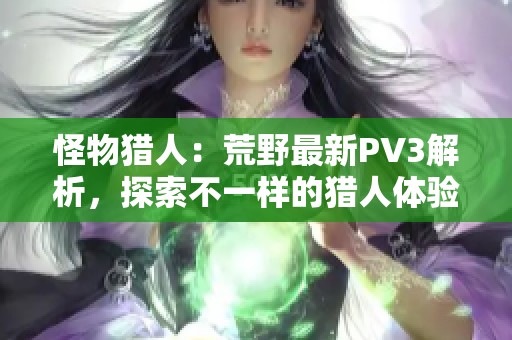 怪物猎人：荒野最新PV3解析，探索不一样的猎人体验