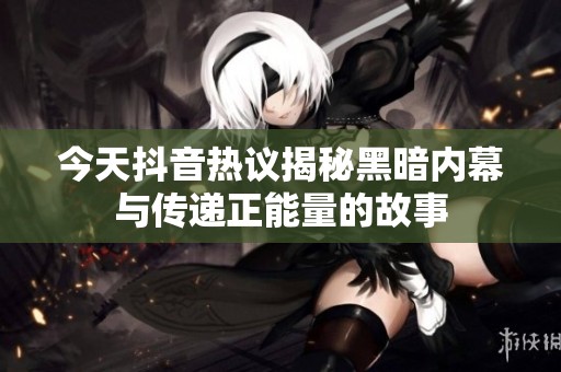 今天抖音热议揭秘黑暗内幕与传递正能量的故事