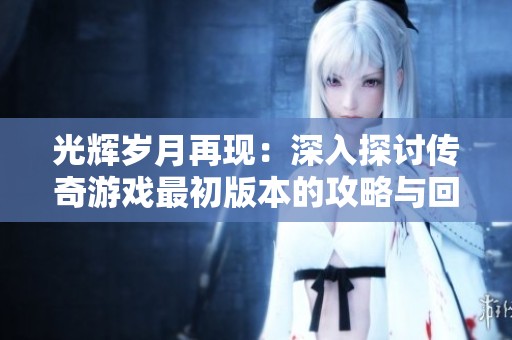光辉岁月再现：深入探讨传奇游戏最初版本的攻略与回忆