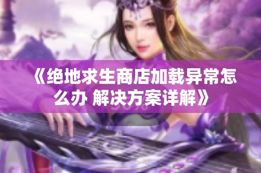 《绝地求生商店加载异常怎么办 解决方案详解》
