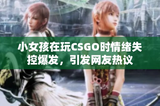 小女孩在玩CSGO时情绪失控爆发，引发网友热议
