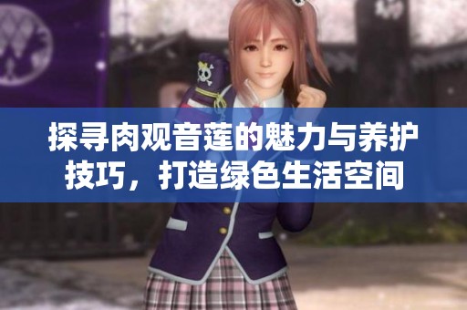 探寻肉观音莲的魅力与养护技巧，打造绿色生活空间