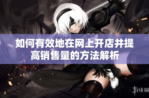 如何有效地在网上开店并提高销售量的方法解析