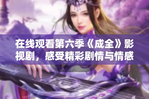 在线观看第六季《成全》影视剧，感受精彩剧情与情感交织