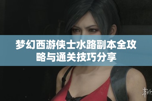 梦幻西游侠士水路副本全攻略与通关技巧分享