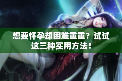 想要怀孕却困难重重？试试这三种实用方法！