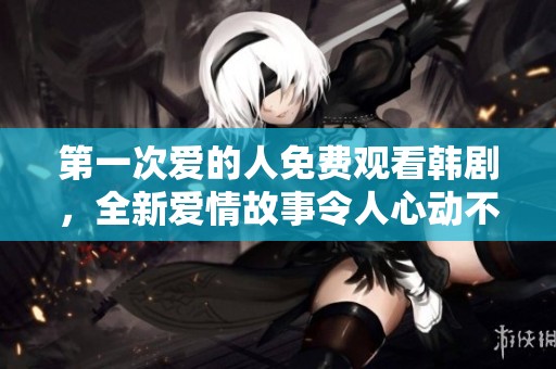 第一次爱的人免费观看韩剧，全新爱情故事令人心动不已