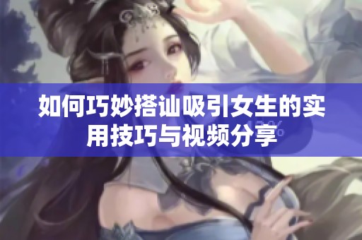 如何巧妙搭讪吸引女生的实用技巧与视频分享