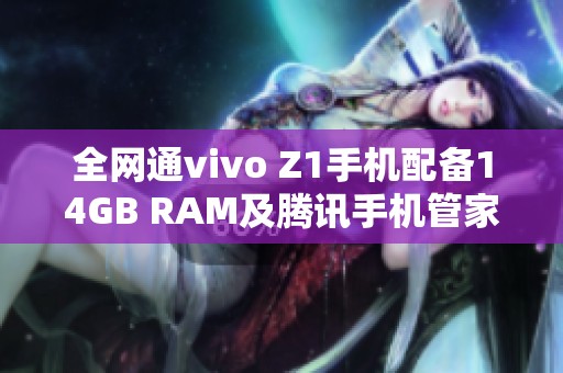 全网通vivo Z1手机配备14GB RAM及腾讯手机管家下载指南