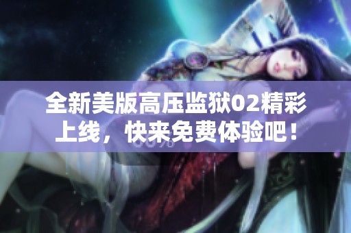 全新美版高压监狱02精彩上线，快来免费体验吧！