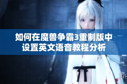 如何在魔兽争霸3重制版中设置英文语音教程分析