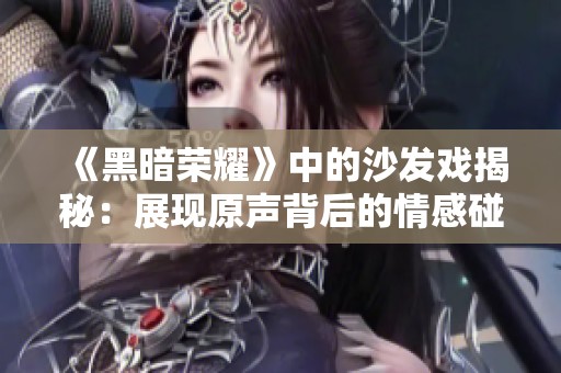 《黑暗荣耀》中的沙发戏揭秘：展现原声背后的情感碰撞