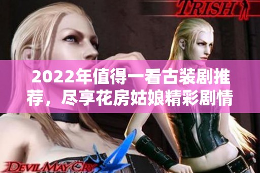 2022年值得一看古装剧推荐，尽享花房姑娘精彩剧情
