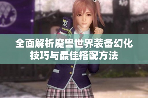 全面解析魔兽世界装备幻化技巧与最佳搭配方法