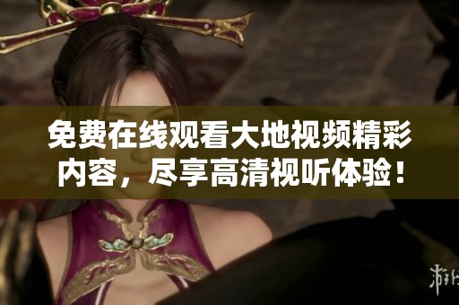 免费在线观看大地视频精彩内容，尽享高清视听体验！