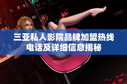 三亚私人影院品牌加盟热线电话及详细信息揭秘