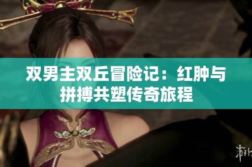 双男主双丘冒险记：红肿与拼搏共塑传奇旅程