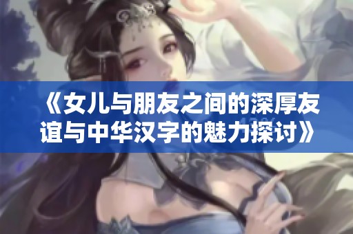 《女儿与朋友之间的深厚友谊与中华汉字的魅力探讨》