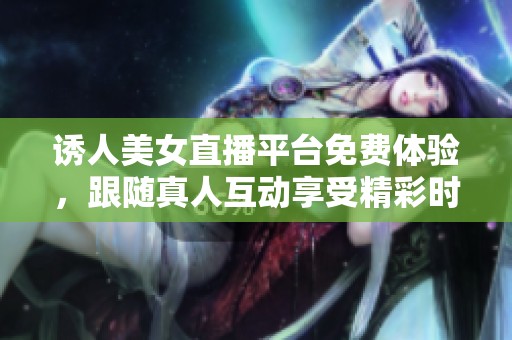 诱人美女直播平台免费体验，跟随真人互动享受精彩时刻