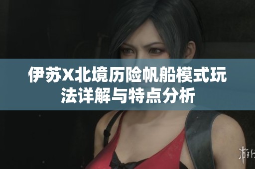 伊苏X北境历险帆船模式玩法详解与特点分析