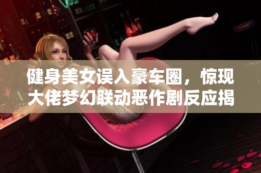 健身美女误入豪车圈，惊现大佬梦幻联动恶作剧反应揭秘