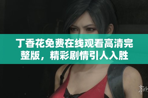 丁香花免费在线观看高清完整版，精彩剧情引人入胜