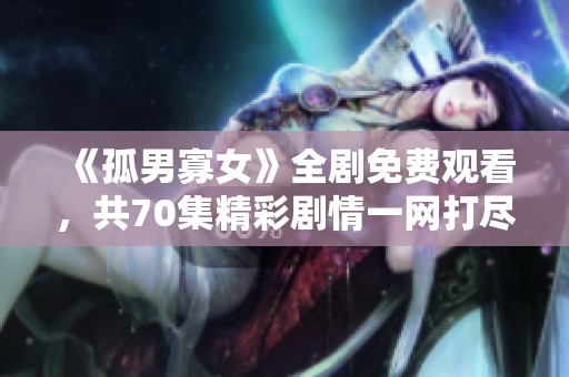 《孤男寡女》全剧免费观看，共70集精彩剧情一网打尽