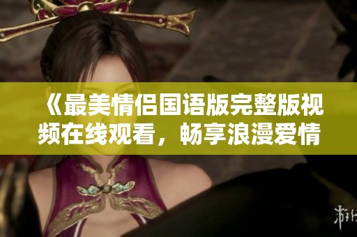 《最美情侣国语版完整版视频在线观看，畅享浪漫爱情故事》
