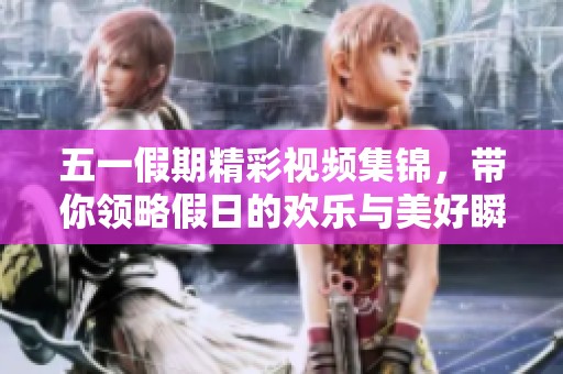 五一假期精彩视频集锦，带你领略假日的欢乐与美好瞬间