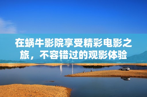在蜗牛影院享受精彩电影之旅，不容错过的观影体验