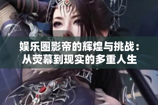 娱乐圈影帝的辉煌与挑战：从荧幕到现实的多重人生