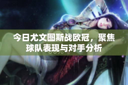 今日尤文图斯战欧冠，聚焦球队表现与对手分析