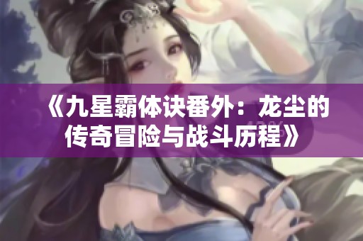 《九星霸体诀番外：龙尘的传奇冒险与战斗历程》