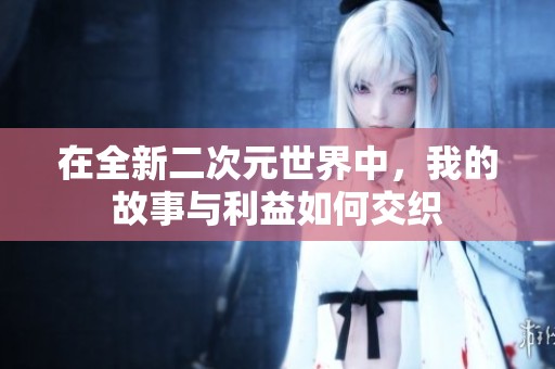 在全新二次元世界中，我的故事与利益如何交织
