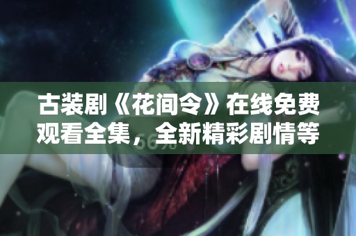 古装剧《花间令》在线免费观看全集，全新精彩剧情等你来探寻