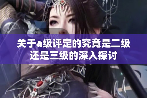 关于a级评定的究竟是二级还是三级的深入探讨