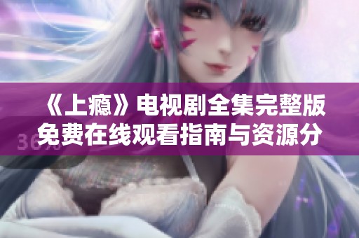 《上瘾》电视剧全集完整版免费在线观看指南与资源分享